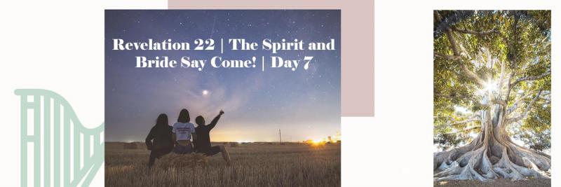 Revelation 22 - The Spirit and Bride Say Come! | Day 7