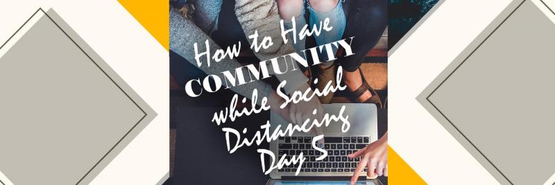 How to Have Community while Social Distancing | Day 5